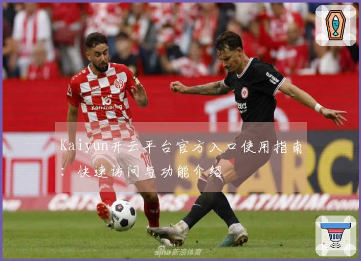 Kaiyun开云平台官方入口使用指南：快速访问与功能介绍