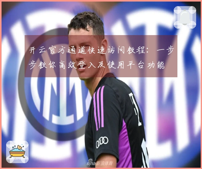 开云官方通道快速访问教程：一步步教你高效登入及使用平台功能