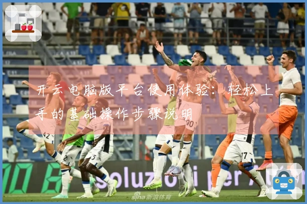 开云电脑版平台使用体验：轻松上手的基础操作步骤说明
