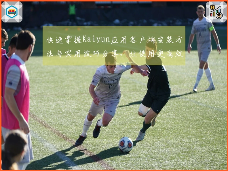 快速掌握Kaiyun应用客户端安装方法与实用技巧分享，让使用更高效