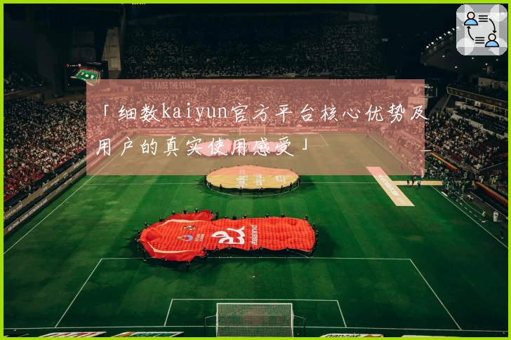「细数kaiyun官方平台核心优势及用户的真实使用感受」
