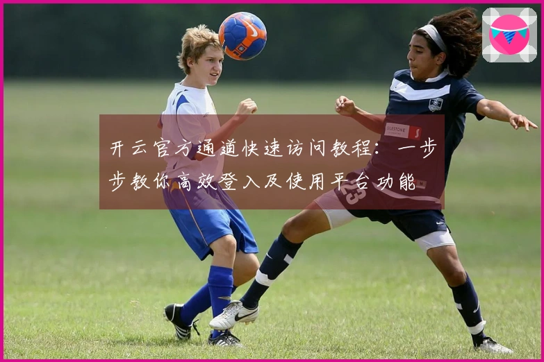 开云官方通道快速访问教程：一步步教你高效登入及使用平台功能