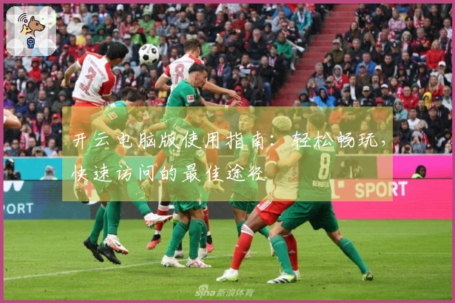 开云电脑版使用指南：轻松畅玩，快速访问的最佳途径