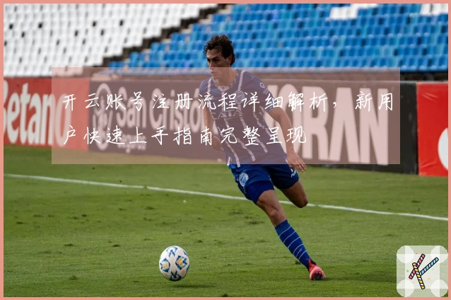 开云账号注册流程详细解析，新用户快速上手指南完整呈现