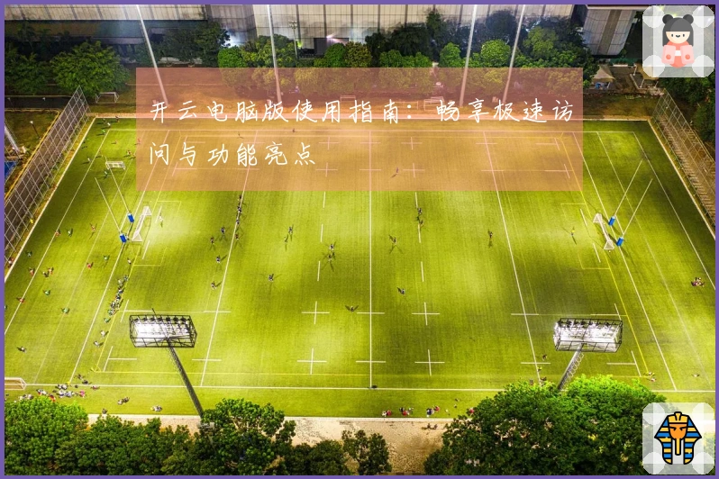 开云电脑版使用指南：畅享极速访问与功能亮点