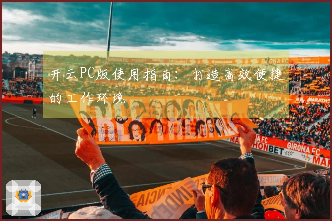 开云PC版使用指南：打造高效便捷的工作环境