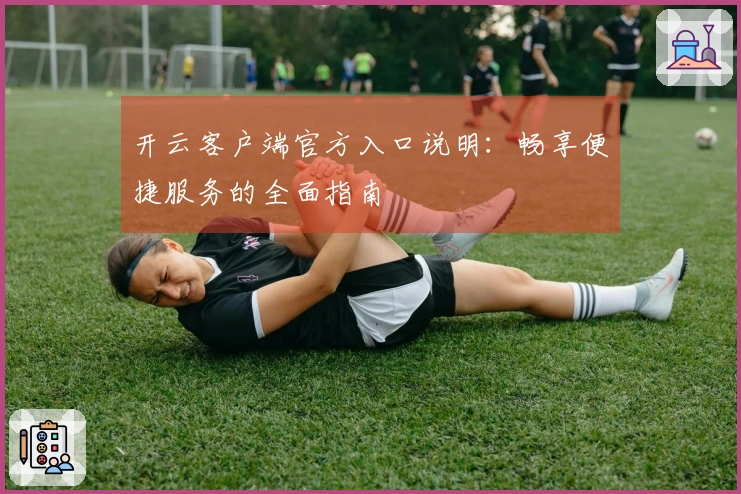 开云客户端官方入口说明：畅享便捷服务的全面指南