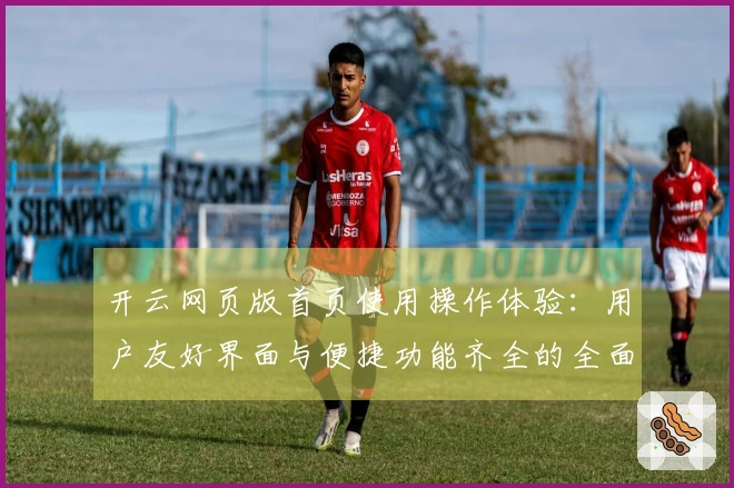 开云网页版首页使用操作体验：用户友好界面与便捷功能齐全的全面介绍