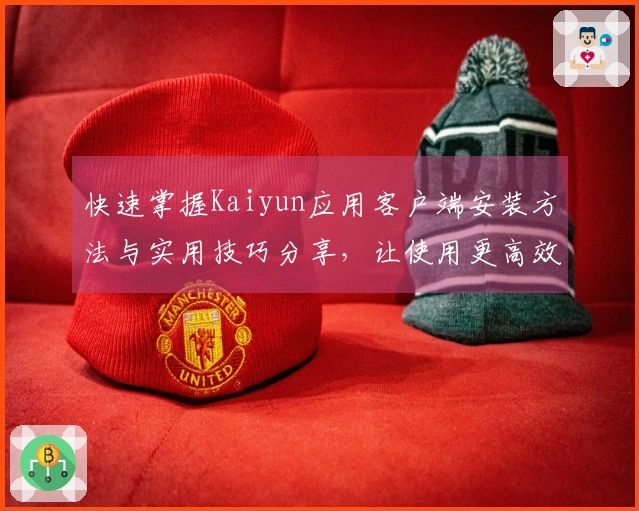 快速掌握Kaiyun应用客户端安装方法与实用技巧分享，让使用更高效