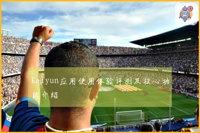 Kaiyun应用使用体验评测及核心功能介绍