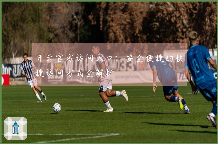 开云官方访问入口：安全便捷的快捷访问方式全解析