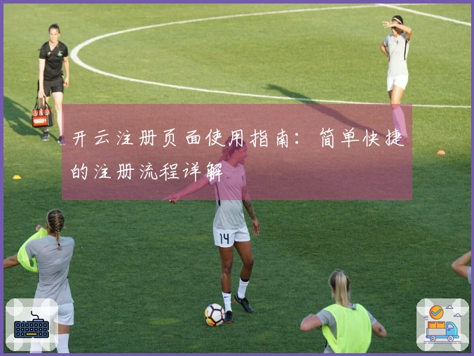 开云注册页面使用指南：简单快捷的注册流程详解