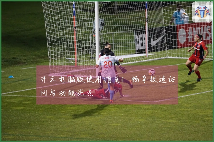 开云电脑版使用指南：畅享极速访问与功能亮点