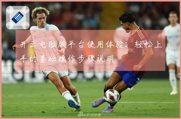 开云电脑版平台使用体验：轻松上手的基础操作步骤说明