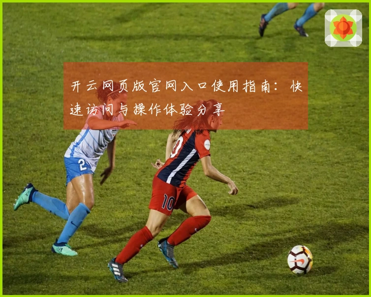 开云网页版官网入口使用指南：快速访问与操作体验分享